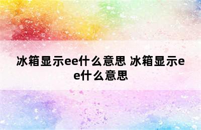 冰箱显示ee什么意思 冰箱显示ee什么意思